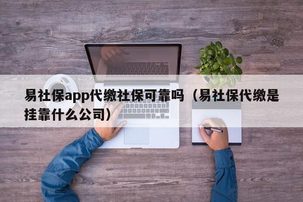 易社保app代缴社保可靠吗（易社保代缴是挂靠什么公司）