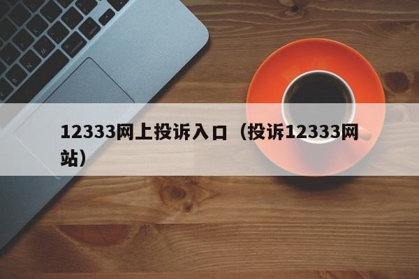 12333网上投诉入口（投诉12333网站）