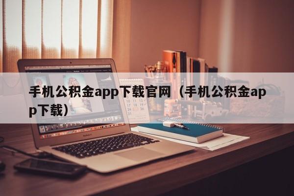 手机公积金app下载官网（手机公积金app下载）