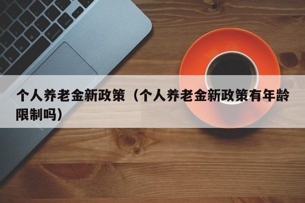 个人养老金新政策（个人养老金新政策有年龄限制吗）