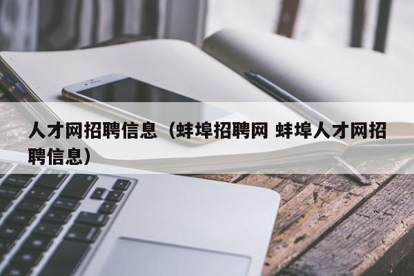 人才网招聘信息（蚌埠招聘网 蚌埠人才网招聘信息）