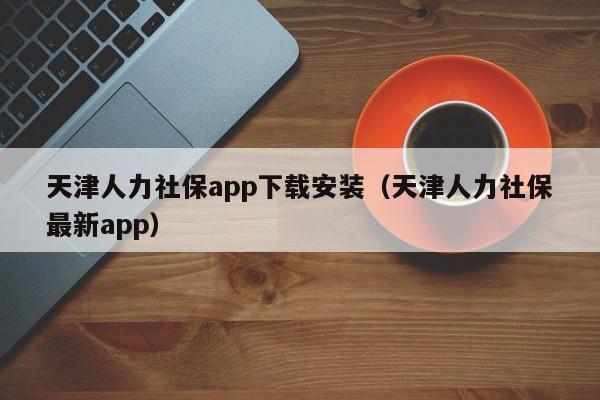 天津人力社保app下载安装（天津人力社保最新app）