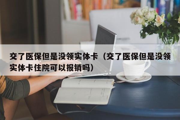 交了医保但是没领实体卡（交了医保但是没领实体卡住院可以报销吗）