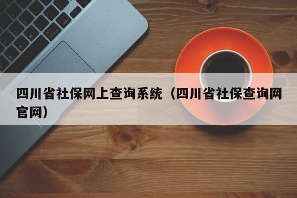 四川省社保网上查询系统（四川省社保查询网官网）