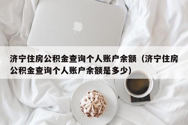 济宁住房公积金查询个人账户余额（济宁住房公积金查询个人账户余额是多少）