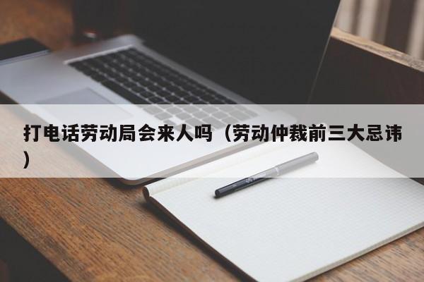 打电话劳动局会来人吗（劳动仲裁前三大忌讳）