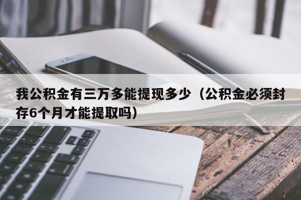 我公积金有三万多能提现多少（公积金必须封存6个月才能提取吗）