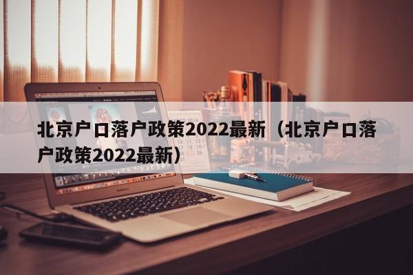 北京户口落户政策2022最新（北京户口落户政策2022最新）