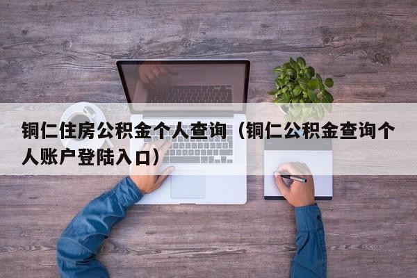 铜仁住房公积金个人查询（铜仁公积金查询个人账户登陆入口）