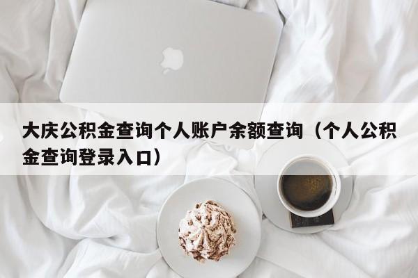 大庆公积金查询个人账户余额查询（个人公积金查询登录入口）