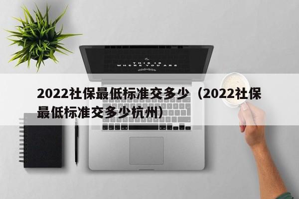 2022社保最低标准交多少（2022社保最低标准交多少杭州）