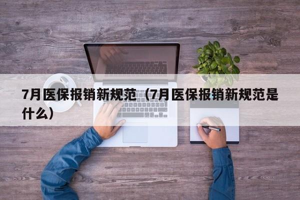 7月医保报销新规范（7月医保报销新规范是什么）