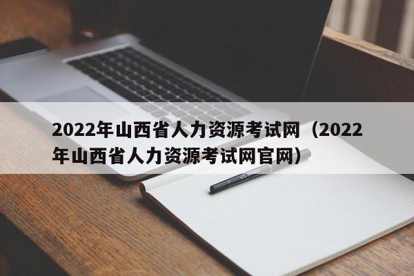 2022年山西省人力资源考试网（2022年山西省人力资源考试网官网）