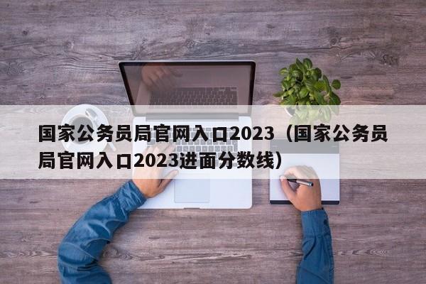 国家公务员局官网入口2023（国家公务员局官网入口2023进面分数线）