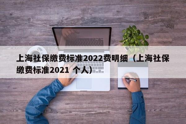 上海社保缴费标准2022费明细（上海社保缴费标准2021 个人）