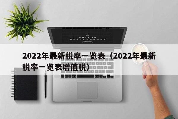 2022年最新税率一览表（2022年最新税率一览表增值税）