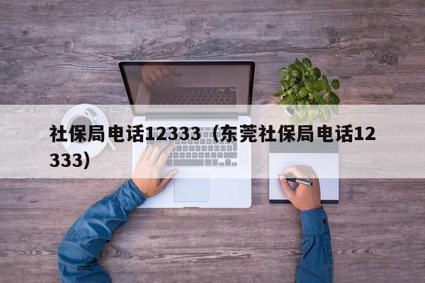 社保局电话12333（东莞社保局电话12333）