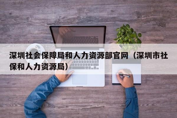 深圳社会保障局和人力资源部官网（深圳市社保和人力资源局）