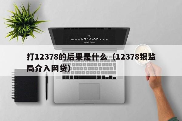 打12378的后果是什么（12378银监局介入网贷）