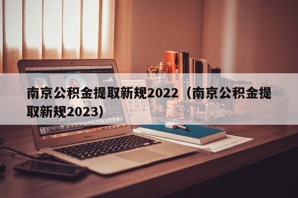 南京公积金提取新规2022（南京公积金提取新规2023）