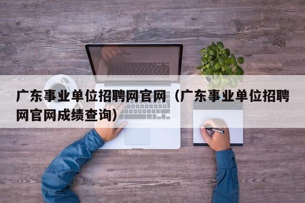 广东事业单位招聘网官网（广东事业单位招聘网官网成绩查询）