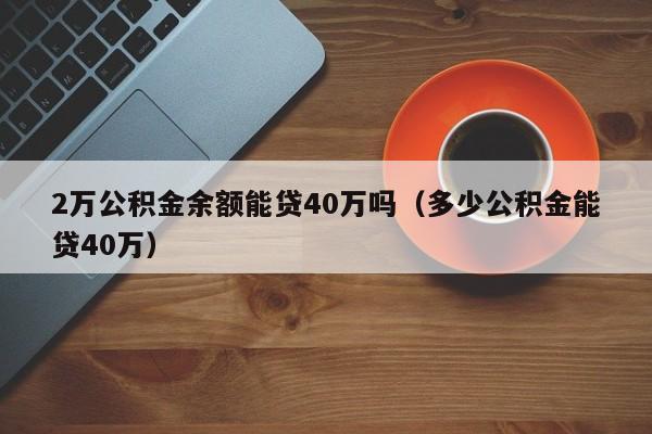 2万公积金余额能贷40万吗（多少公积金能贷40万）