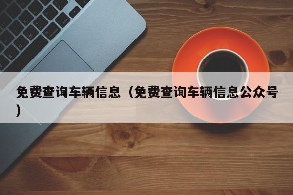 免费查询车辆信息（免费查询车辆信息公众号）