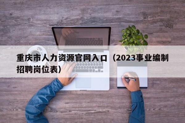 重庆市人力资源官网入口（2023事业编制招聘岗位表）