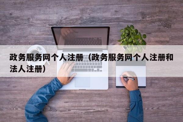 政务服务网个人注册（政务服务网个人注册和法人注册）