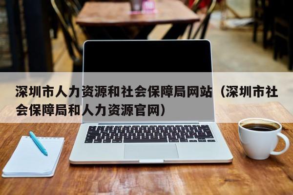 深圳市人力资源和社会保障局网站（深圳市社会保障局和人力资源官网）