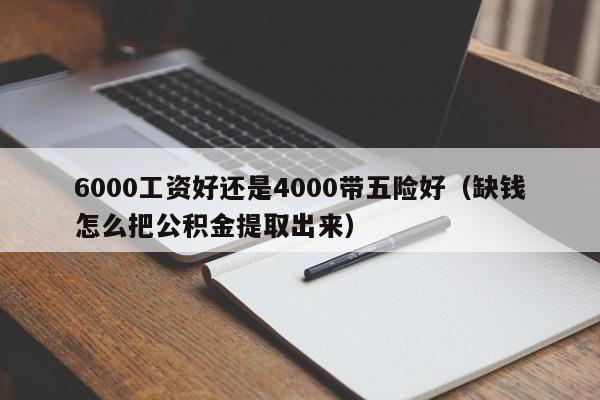 6000工资好还是4000带五险好（缺钱怎么把公积金提取出来）