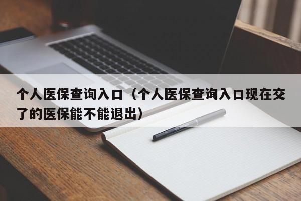 个人医保查询入口（个人医保查询入口现在交了的医保能不能退出）