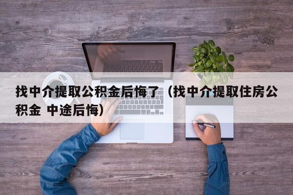 找中介提取公积金后悔了（找中介提取住房公积金 中途后悔）