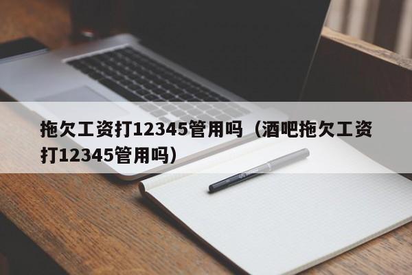 拖欠工资打12345管用吗（酒吧拖欠工资打12345管用吗）