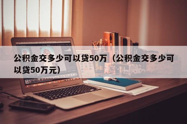 公积金交多少可以贷50万（公积金交多少可以贷50万元）