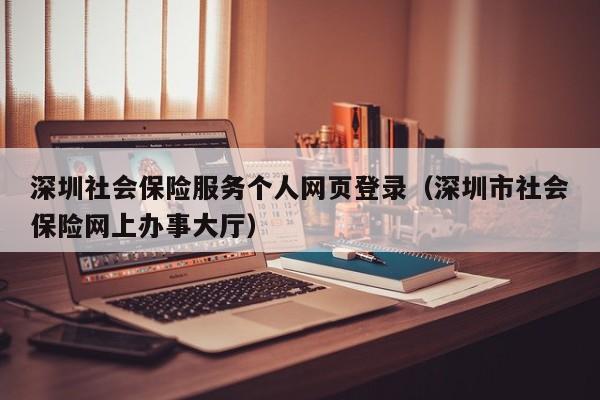 深圳社会保险服务个人网页登录（深圳市社会保险网上办事大厅）