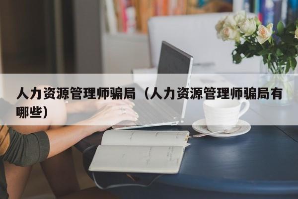 人力资源管理师骗局（人力资源管理师骗局有哪些）