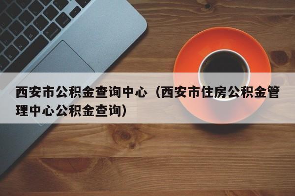 西安市公积金查询中心（西安市住房公积金管理中心公积金查询）