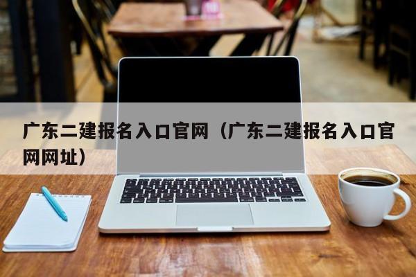 广东二建报名入口官网（广东二建报名入口官网网址）