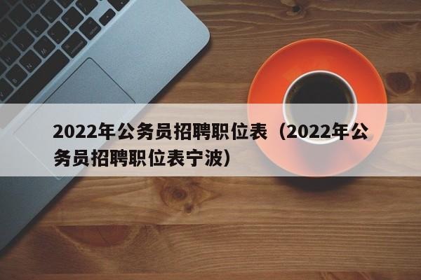 2022年公务员招聘职位表（2022年公务员招聘职位表宁波）