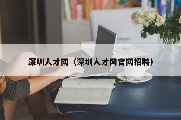 深圳人才网（深圳人才网官网招聘）