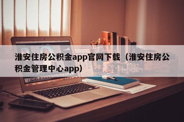 淮安住房公积金app官网下载（淮安住房公积金管理中心app）