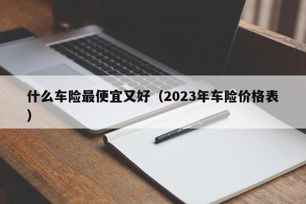 什么车险最便宜又好（2023年车险价格表）