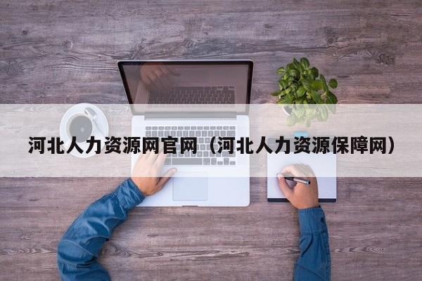 河北人力资源网官网（河北人力资源保障网）