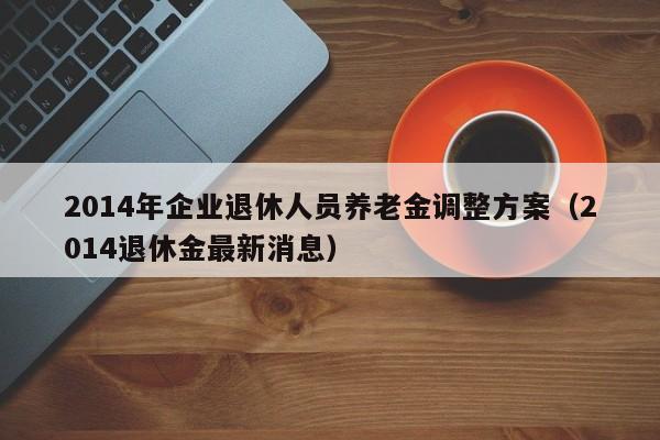 2014年企业退休人员养老金调整方案（2014退休金最新消息）