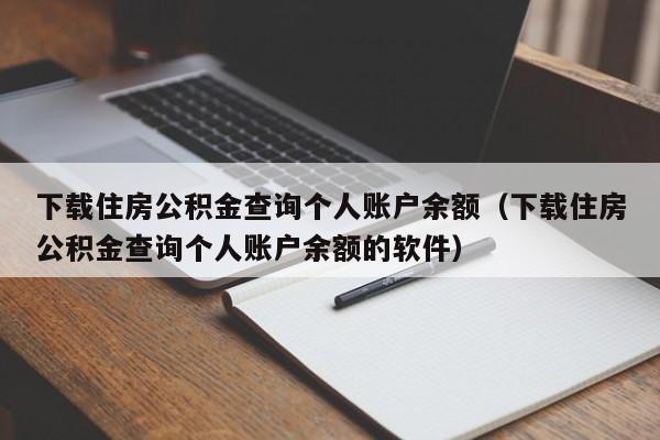 下载住房公积金查询个人账户余额（下载住房公积金查询个人账户余额的软件）