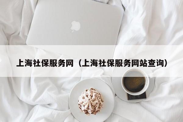 上海社保服务网（上海社保服务网站查询）