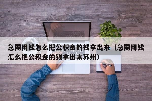 急需用钱怎么把公积金的钱拿出来（急需用钱怎么把公积金的钱拿出来苏州）