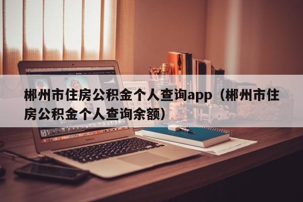 郴州市住房公积金个人查询app（郴州市住房公积金个人查询余额）