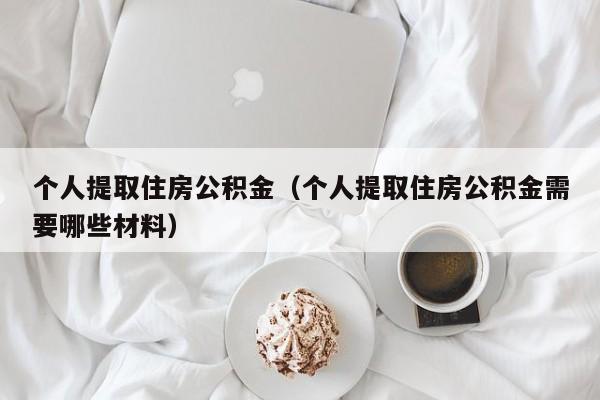 个人提取住房公积金（个人提取住房公积金需要哪些材料）